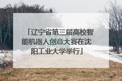 辽宁省第三届高校智能机器人创意大赛在沈阳工业大学举行