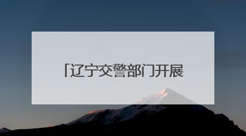 辽宁交警部门开展“安全生产月”系列主题宣传活动
