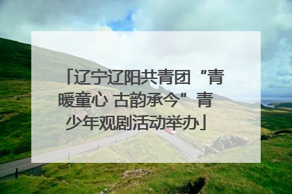 辽宁辽阳共青团“青暖童心 古韵承今”青少年观剧活动举办