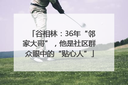 谷相林：36年“邻家大哥”，他是社区群众眼中的“贴心人”