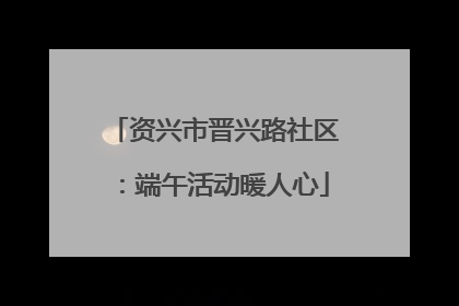 资兴市晋兴路社区：端午活动暖人心