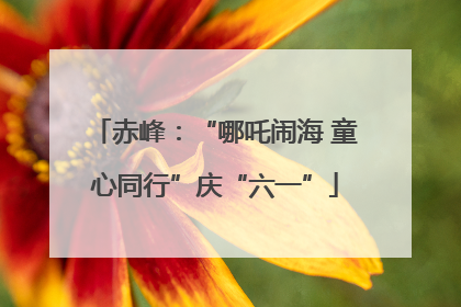 赤峰：“哪吒闹海 童心同行”庆“六一”