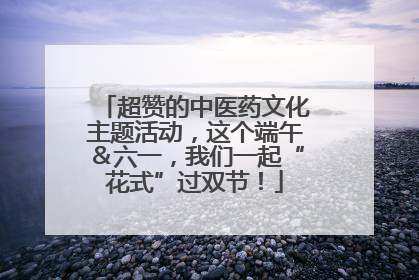 超赞的中医药文化主题活动，这个端午＆六一，我们一起“花式”过双节！
