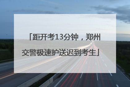 距开考13分钟，郑州交警极速护送迟到考生