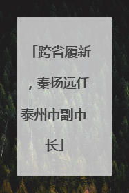 跨省履新，秦扬远任泰州市副市长