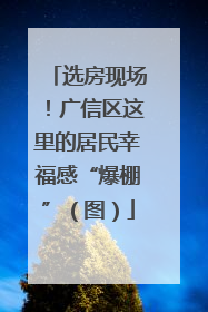 选房现场！广信区这里的居民幸福感“爆棚”（图）