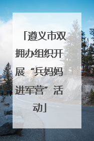 遵义市双拥办组织开展“兵妈妈进军营”活动