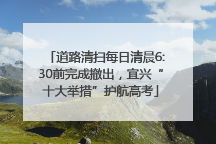 道路清扫每日清晨6:30前完成撤出，宜兴“十大举措”护航高考