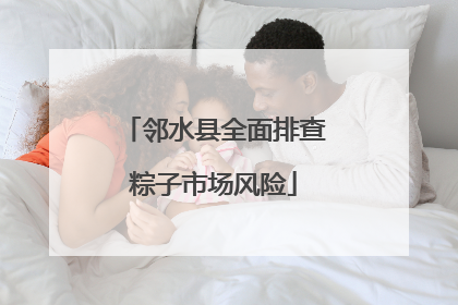 邻水县全面排查粽子市场风险