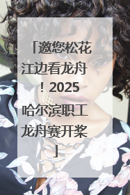 邀您松花江边看龙舟！2025哈尔滨职工龙舟赛开桨