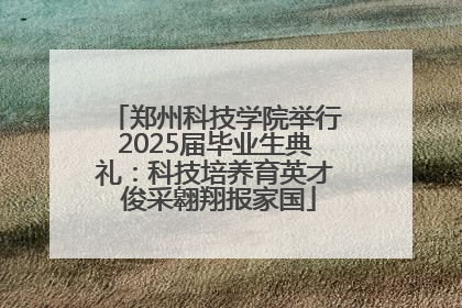 郑州科技学院举行2025届毕业生典礼：科技培养育英才 俊采翱翔报家国