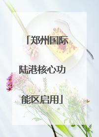 郑州国际陆港核心功能区启用