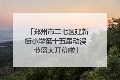 郑州市二七区建新街小学第十五届动漫节盛大开幕啦