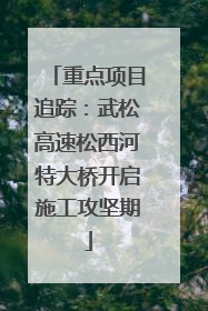 重点项目追踪：武松高速松西河特大桥开启施工攻坚期