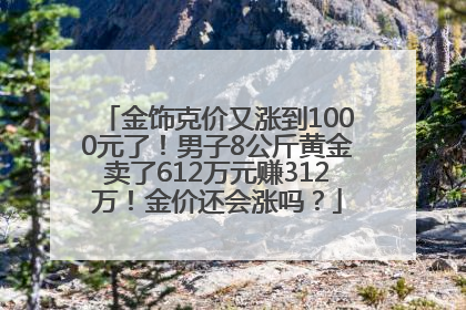 金饰克价又涨到1000元了！男子8公斤黄金卖了612万元赚312万！金价还会涨吗？