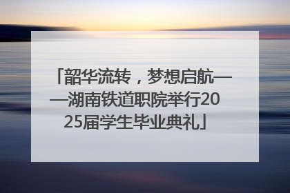 韶华流转，梦想启航——湖南铁道职院举行2025届学生毕业典礼