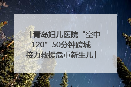 青岛妇儿医院“空中120”50分钟跨城接力救援危重新生儿