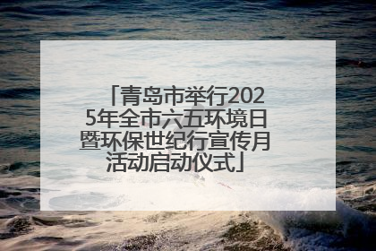 青岛市举行2025年全市六五环境日暨环保世纪行宣传月活动启动仪式