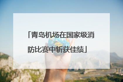 青岛机场在国家级消防比赛中斩获佳绩