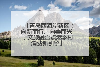 青岛西海岸新区：向新而行、向美而兴，文旅融合点燃乡村消费新引擎