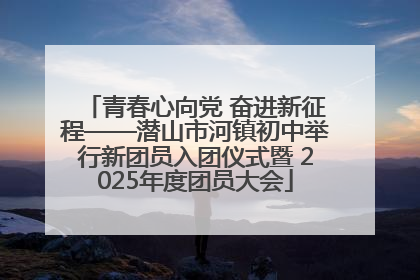 青春心向党 奋进新征程——潜山市河镇初中举行新团员入团仪式暨 2025年度团员大会