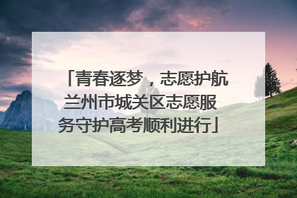 青春逐梦，志愿护航 兰州市城关区志愿服务守护高考顺利进行