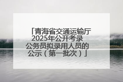 青海省交通运输厅2025年公开考录公务员拟录用人员的公示（第一批次）