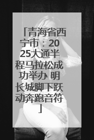 青海省西宁市：2025大通半程马拉松成功举办 明长城脚下跃动奔跑音符