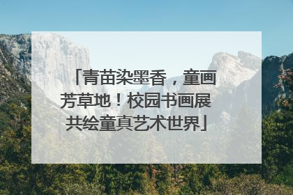 青苗染墨香，童画芳草地！校园书画展共绘童真艺术世界