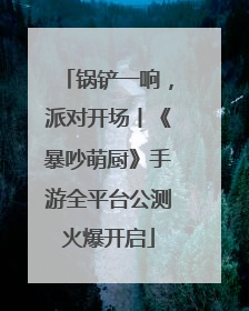 锅铲一响，派对开场丨《暴吵萌厨》手游全平台公测火爆开启