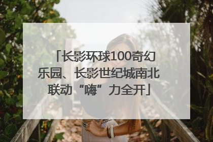 长影环球100奇幻乐园、长影世纪城南北联动“嗨”力全开