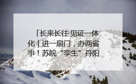 长来长往·见证一体化｜进一扇门，办两省事！苏皖“孪生”丹阳如何做到的？