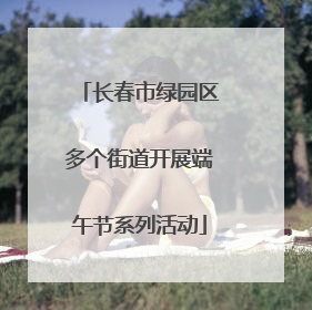 长春市绿园区多个街道开展端午节系列活动