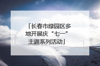长春市绿园区多地开展庆“七一”主题系列活动