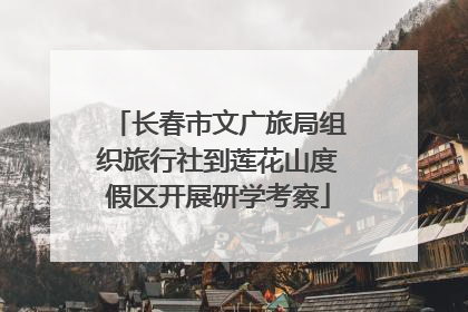 长春市文广旅局组织旅行社到莲花山度假区开展研学考察
