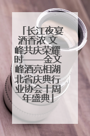 长江夜宴酒香浓 文峰共庆荣耀时——金文峰酒亮相湖北省庆典行业协会十周年盛典