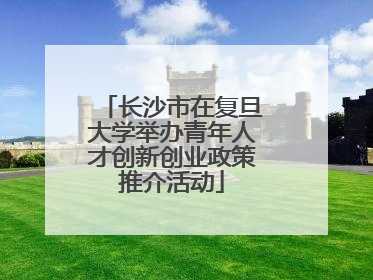 长沙市在复旦大学举办青年人才创新创业政策推介活动