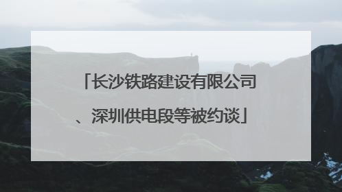 长沙铁路建设有限公司、深圳供电段等被约谈