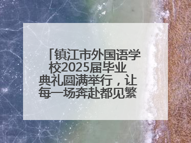 镇江市外国语学校2025届毕业典礼圆满举行，让每一场奔赴都见繁花满树