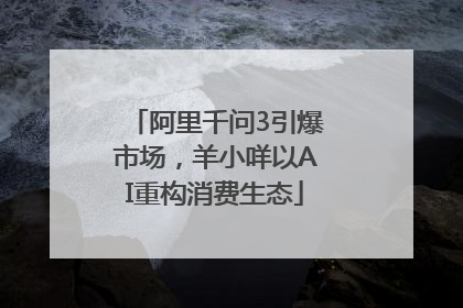 阿里千问3引爆市场，羊小咩以AI重构消费生态