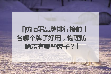 防晒霜品牌排行榜前十名哪个牌子好用，物理防晒霜有哪些牌子？