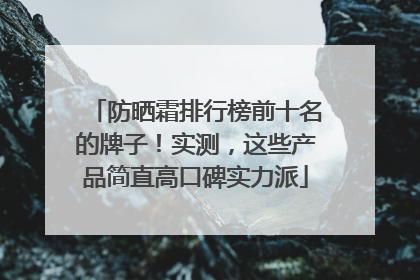 防晒霜排行榜前十名的牌子！实测，这些产品简直高口碑实力派