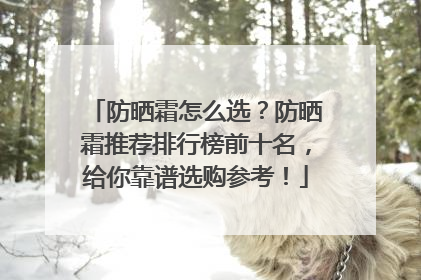 防晒霜怎么选？防晒霜推荐排行榜前十名，给你靠谱选购参考！