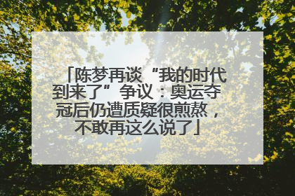 陈梦再谈“我的时代到来了”争议：奥运夺冠后仍遭质疑很煎熬，不敢再这么说了
