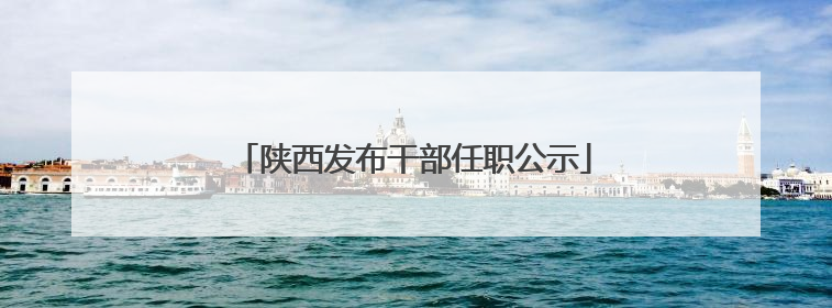 陕西发布干部任职公示