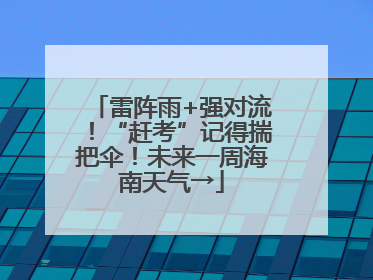 雷阵雨+强对流！“赶考”记得揣把伞！未来一周海南天气→