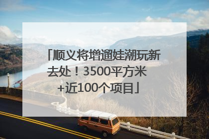 顺义将增遛娃潮玩新去处！3500平方米+近100个项目