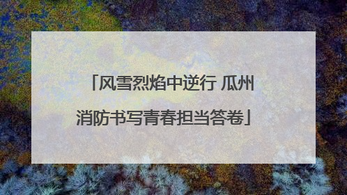 风雪烈焰中逆行 瓜州消防书写青春担当答卷