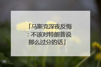 马斯克深夜反悔：不该对特朗普说那么过分的话