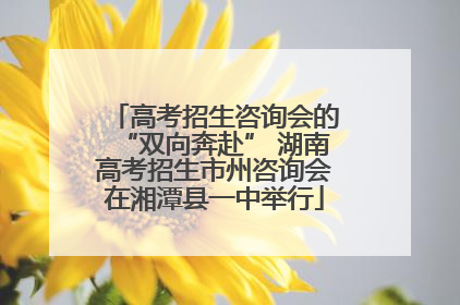 高考招生咨询会的“双向奔赴” 湖南高考招生市州咨询会在湘潭县一中举行